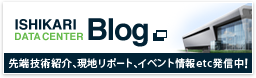 ISHIKARI DATA CENTER BLOG　先端技術紹介、現地リポート、イベント情報etc発信中！