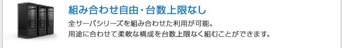 組み合わせ自由自在
　全サーバシリーズを組み合わせた利用が可能。用途に合わせて柔軟な構成を台数上限なく組むことができます。