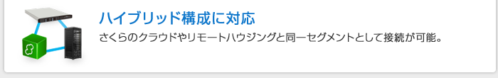 ハイブリッド構成に対応　さくらのクラウドやリモートハウジングと同一セグメントとして接続が可能。