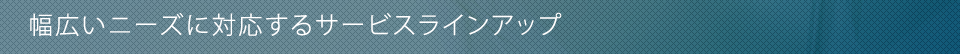 幅広いニーズに対応するサービスラインアップ
