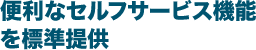 便利なセルフサービス機能を標準提供