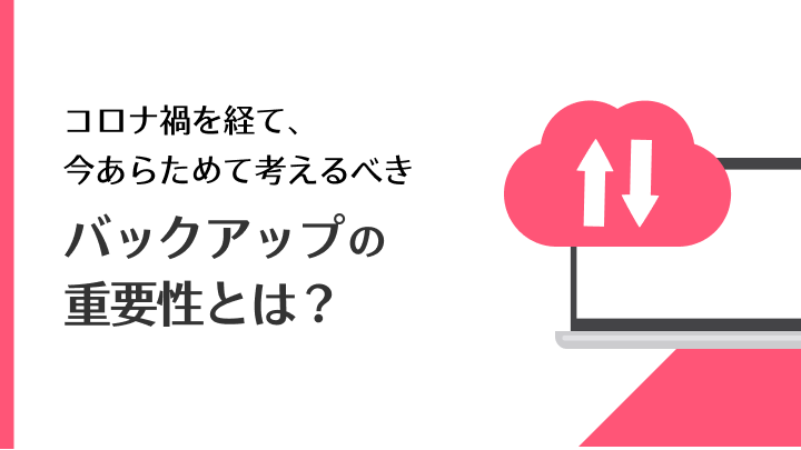 コロナ禍を経て、今あらためて考えるべき「バックアップの重要性」とは？