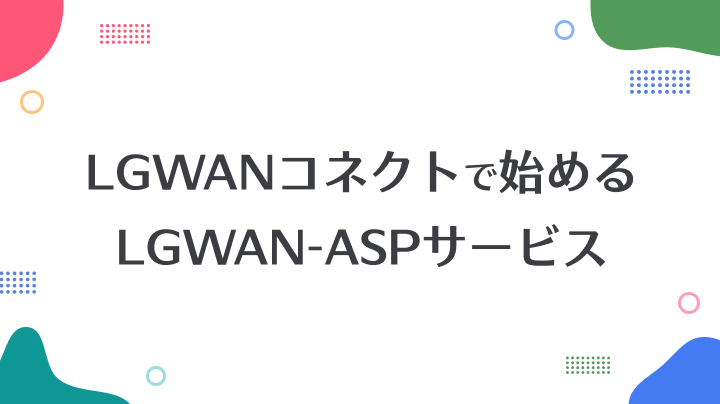LGWANコネクトで始めるLGWAN-ASPサービス