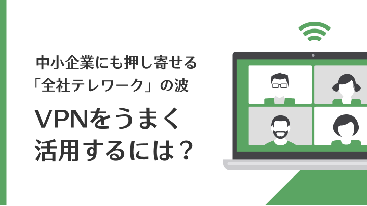 中小企業にも押し寄せる「全社テレワーク」の波、使いやすいけど落とし穴もあるVPNをうまく活用するには？