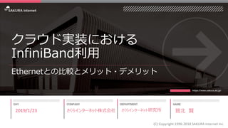 クラウド実装における
InfiniBand利用
Ethernetとの比較とメリット・デメリット
2019/1/23
(C) Copyright 1996-2018 SAKURA Internet Inc
さくらインターネット研究所 鷲北 賢さく...