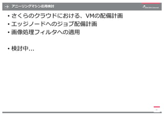 アニーリングマシン応⽤検討
• さくらのクラウドにおける、VMの配備計画
• エッジノードへのジョブ配備計画
• 画像処理フィルタへの適⽤
• 検討中...
31
 