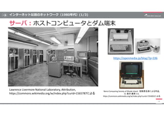 インターネット以前のネットワーク（1980年代）(1/3)
サーバ : ホストコンピュータとダム端末
14
Lawrence Livermore National Laboratory, Attribution,
https://commons...