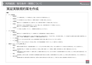 利⽤範囲、取引条件・期間について
実証実験規約案を作成
39
規約
• データ提供時
• 無償提供︓
• データは無償で提供し、データ利⽤者に対して⾦銭・その他のものでの代償を求めないこと。
• 品質保証︓
• データは正確なものになるよう努め...