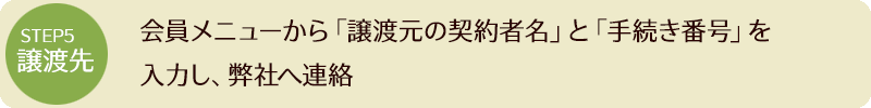 STEP5 会員メニューから「譲渡元の契約者名」と「手続き番号」を入力し、弊社へ連絡