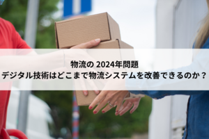 物流の 2024年問題　デジタル技術はどこまで物流システムを改善できるのか？