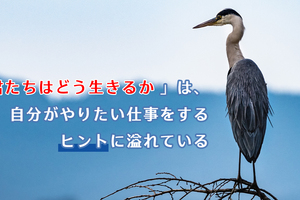 『君たちはどう生きるか』は、自分がやりたい仕事をするヒントに溢れている