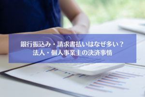 銀行振込み・請求書払いはなぜ多い？　法人・個人事業主の決済事情