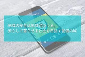 地域の安全は地域がつくる。安心して暮らせる社会を目指す警備のDX