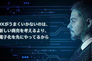 DXがうまくいかないのは、新しい商売を考えるより、電子化を先にやってるから