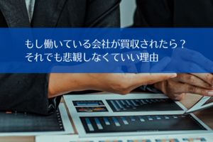 もし働いている会社が買収されたら？　それでも悲観しなくていい理由