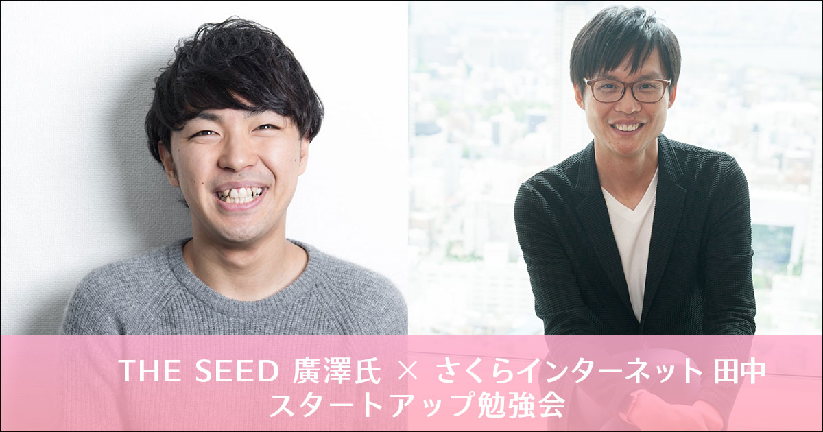 スタートアップ、一番目の応援者になろう！ THE SEED廣澤氏 × さくらインターネット田中