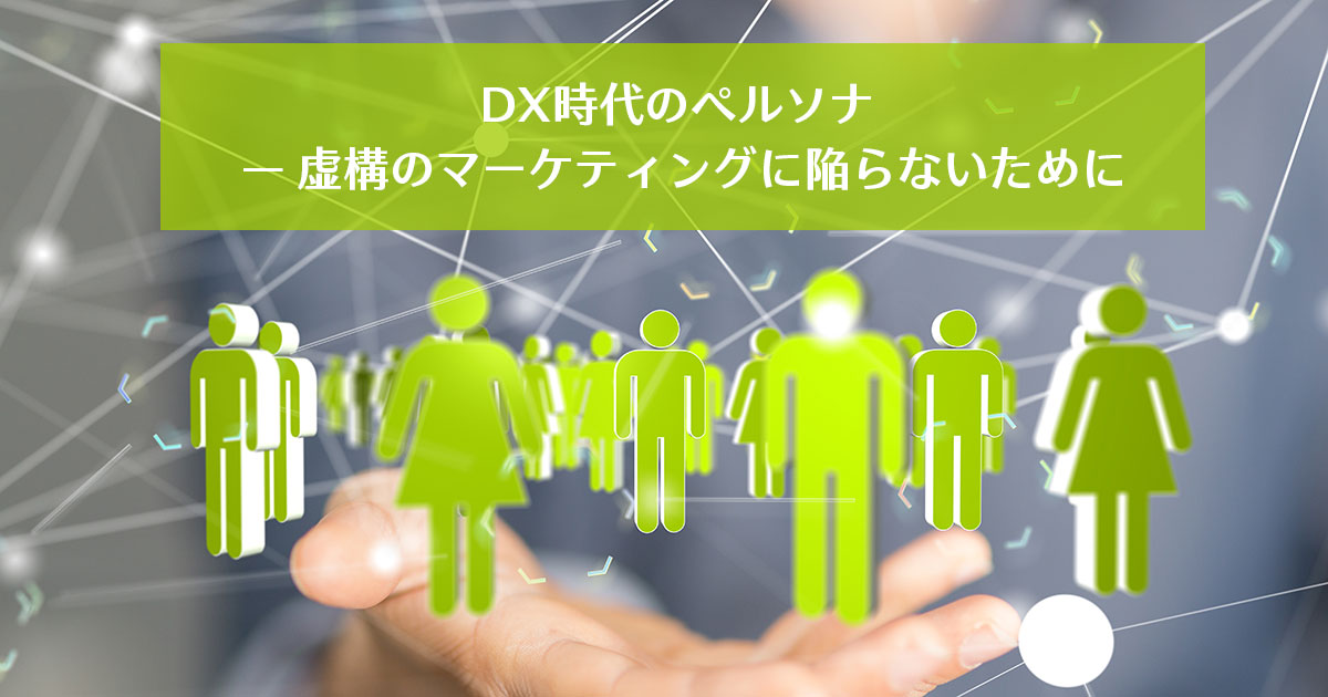 DX時代のペルソナ — 虚構のマーケティングに陥らないために