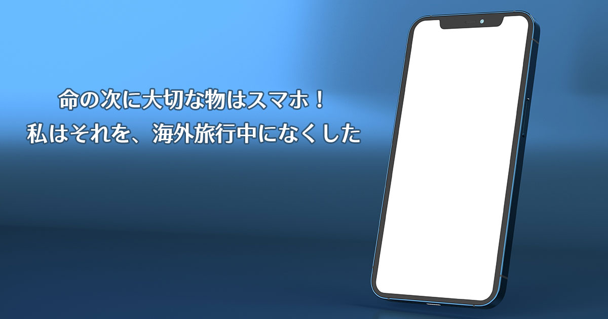命の次に大切な物はスマホ！私はそれを、海外旅行中になくした