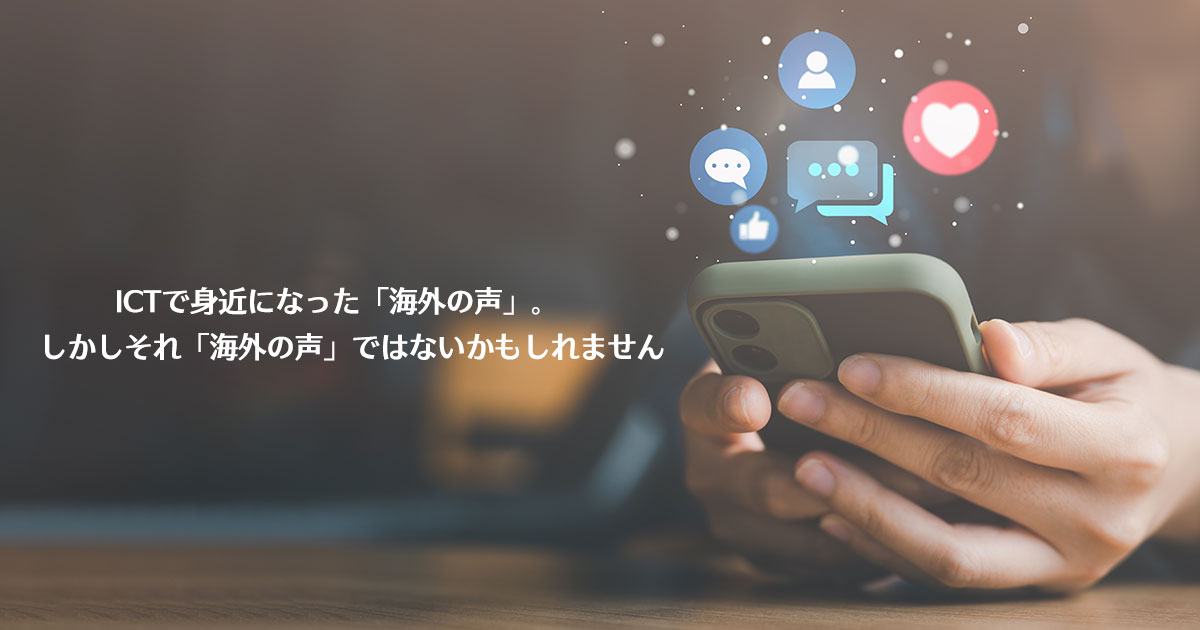 ICTで身近になった「海外の声」。しかしそれ「海外の声」ではないかもしれません