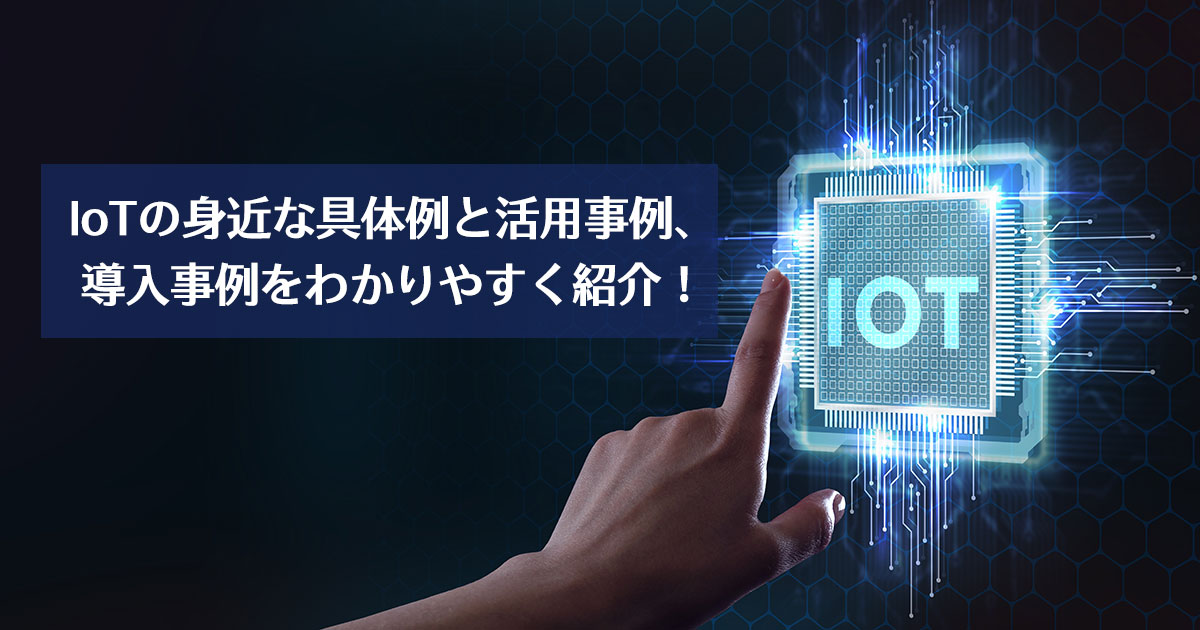IoTの身近な具体例と活用事例、導入事例をわかりやすく紹介！