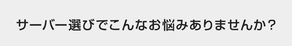 サーバー選びでこんなお悩みありませんか?