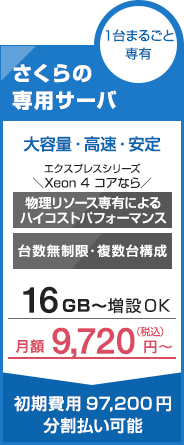 1台まるごと専有 さくらの専用サーバー 大容量・高速・安定 エクスプレスシリーズ \Xeon 4 コアなら/ 物理リソース専有によるハイコストパフォーマンス 台数無制限・複数台構成 16GB〜増設OK 月額9,720円〜 初期費用97,200円分割払い可能