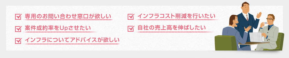 専用のお問い合わせ窓口が欲しい。案件成約率をアップしたい。インフラについてアドバイスが欲しい。インフラコスト削減を行いたい。自社の売上高を伸ばしたい。