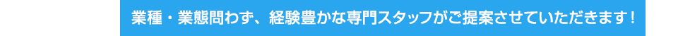 業種・業態問わず、経験豊かな専門スタッフがご提案させていただきます!