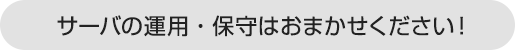 サーバの運用・保守はおまかせください!