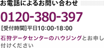 お電話によるお問い合わせ　フリーダイヤル 0120-600-706　受付時間 平日10:00-18:00　石狩データセンターのハウジングとお申し付けください